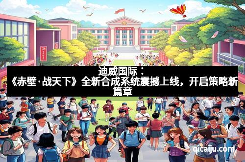 迪威国际:《赤壁·战天下》全新合成系统震撼上线,开启策略新篇章 迪威国际:《赤壁·战天下》全新合成系统震撼上线,开启策略新篇章